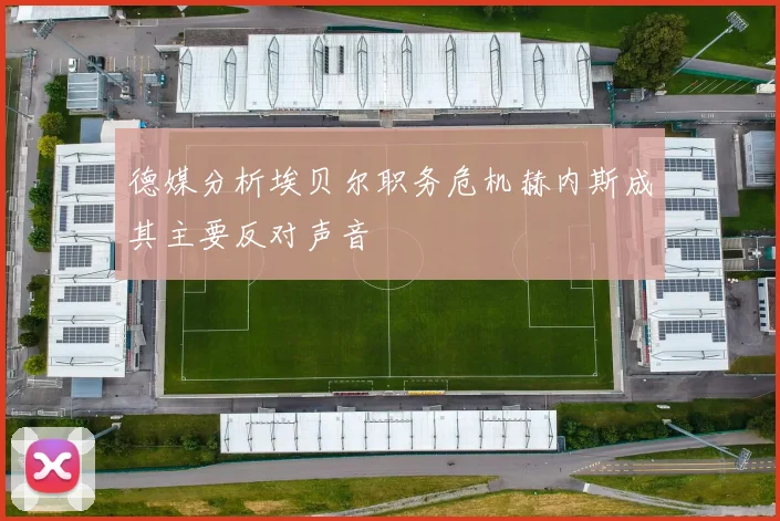 德媒分析埃贝尔职务危机赫内斯成其主要反对声音
