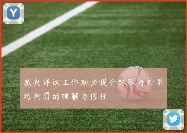 裁判评议工作助力提升球队与外界对判罚的理解与信任