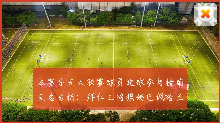 本赛季五大联赛球员进球参与榜前五名分析：拜仁三将携姆巴佩哈兰德争辉