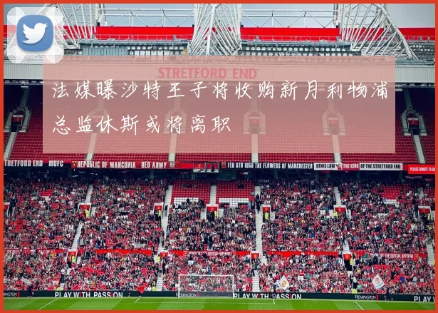 法媒曝沙特王子将收购新月利物浦总监休斯或将离职
