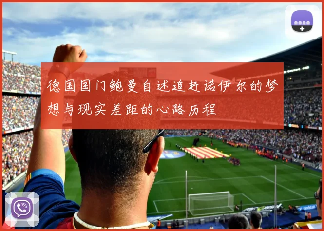 德国国门鲍曼自述追赶诺伊尔的梦想与现实差距的心路历程