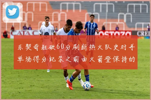 东契奇狂砍60分刷新热火队史对手单场得分纪录之前由火箭登保持的58分被打破