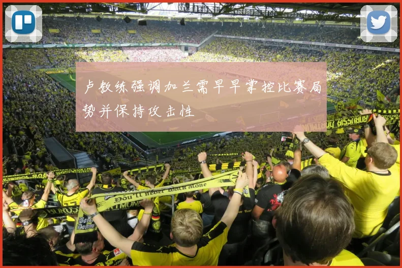 卢教练强调加兰需早早掌控比赛局势并保持攻击性