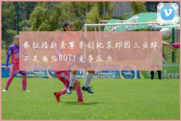 弗拉格新秀赛季创纪录却因三分球不足面临ROTY竞争压力