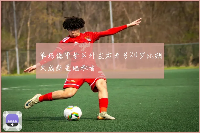 单场德甲禁区外左右开弓20岁比朔夫成新星继承者