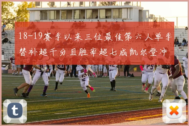 18-19赛季以来三位最佳第六人单季替补超千分且胜率超七成凯尔登冲击新高