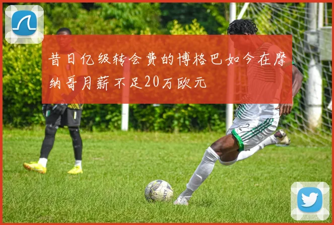昔日亿级转会费的博格巴如今在摩纳哥月薪不足20万欧元