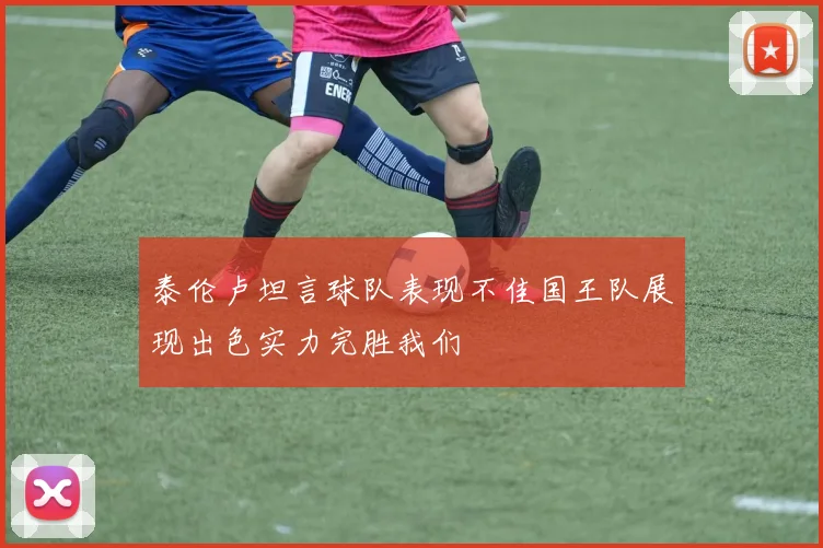 泰伦卢坦言球队表现不佳国王队展现出色实力完胜我们