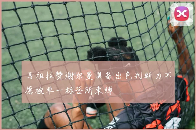 马祖拉赞谢尔曼具备出色判断力不愿被单一标签所束缚