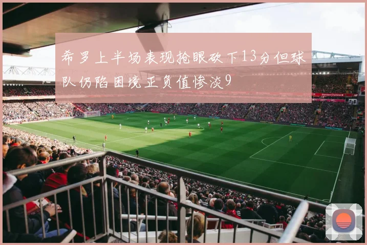 希罗上半场表现抢眼砍下13分但球队仍陷困境正负值惨淡9