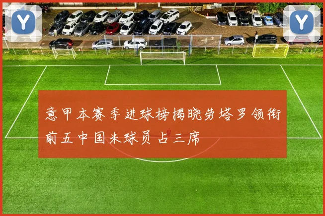 意甲本赛季进球榜揭晓劳塔罗领衔前五中国米球员占三席