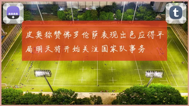 皮奥称赞佛罗伦萨表现出色应得平局明天将开始关注国家队事务