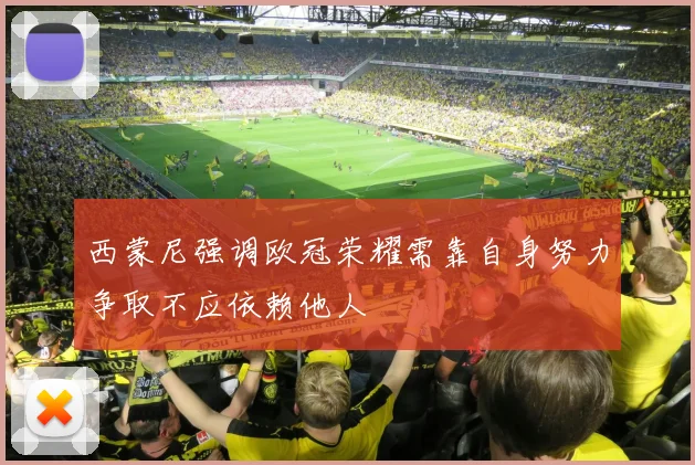 西蒙尼强调欧冠荣耀需靠自身努力争取不应依赖他人