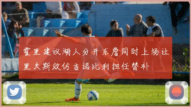 霍里建议湖人分开东詹同时上场让里夫斯效仿吉诺比利担任替补