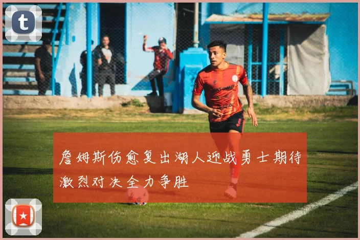 詹姆斯伤愈复出湖人迎战勇士期待激烈对决全力争胜