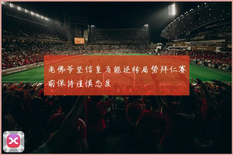 老佛爷坚信皇马能逆转局势拜仁赛前保持谨慎态度