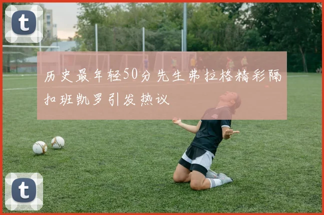 历史最年轻50分先生弗拉格精彩隔扣班凯罗引发热议