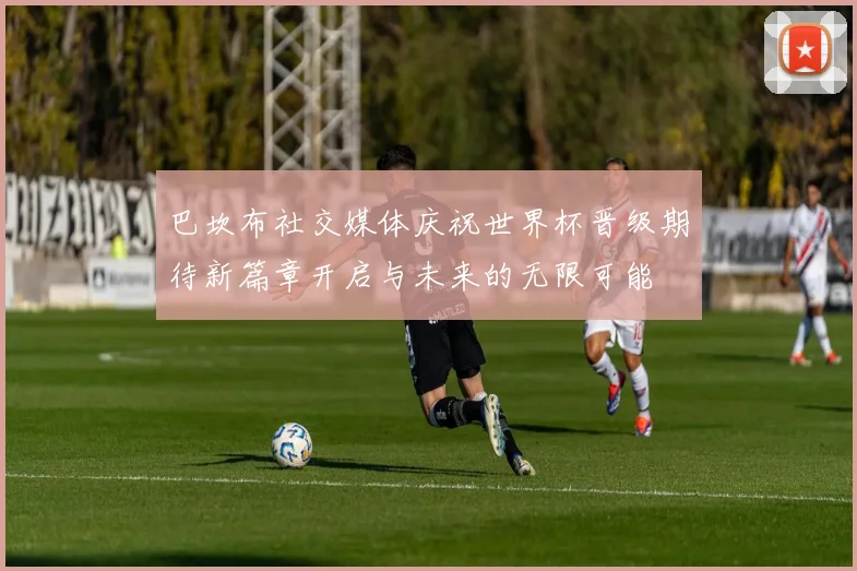 巴坎布社交媒体庆祝世界杯晋级期待新篇章开启与未来的无限可能