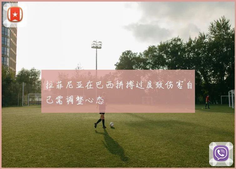 拉菲尼亚在巴西拼搏过度致伤害自己需调整心态