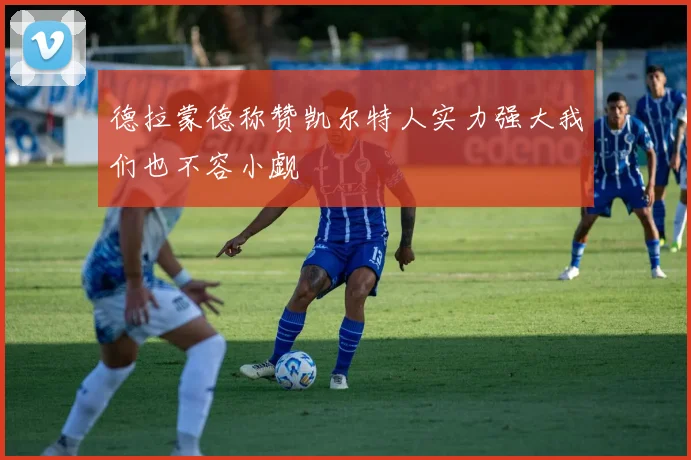 德拉蒙德称赞凯尔特人实力强大我们也不容小觑