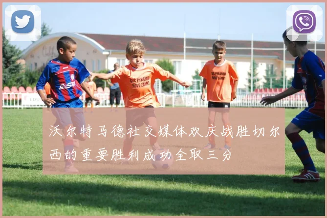 沃尔特马德社交媒体欢庆战胜切尔西的重要胜利成功全取三分