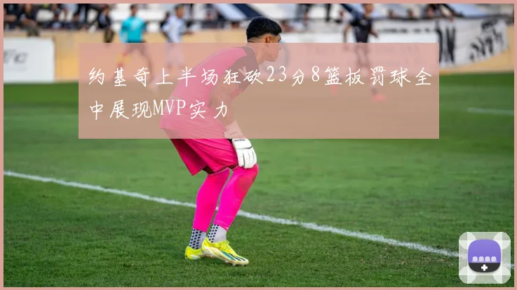 约基奇上半场狂砍23分8篮板罚球全中展现MVP实力