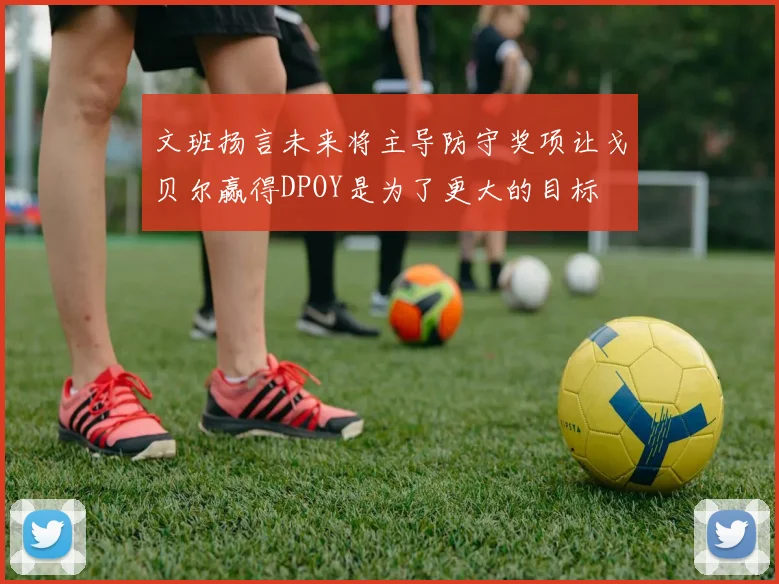 文班扬言未来将主导防守奖项让戈贝尔赢得DPOY是为了更大的目标
